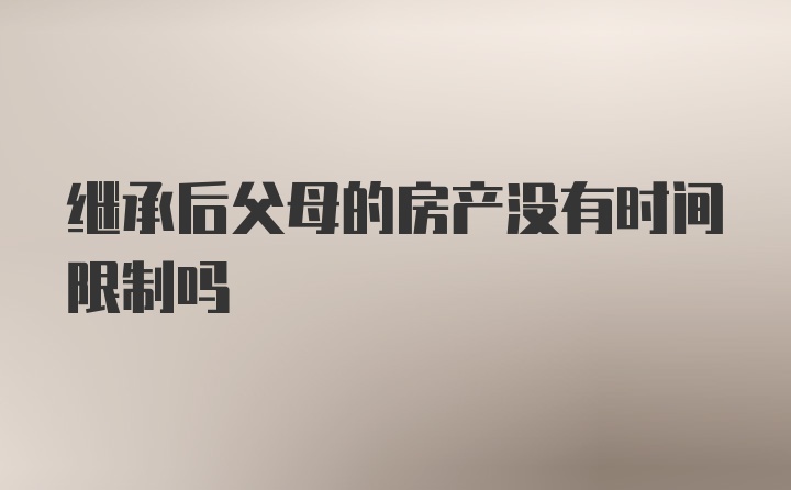 继承后父母的房产没有时间限制吗