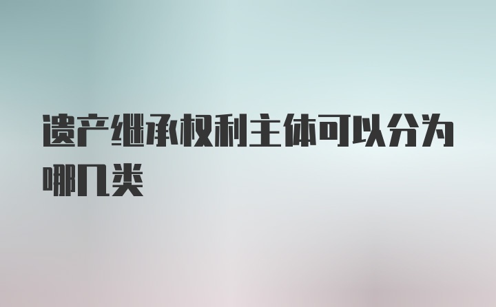 遗产继承权利主体可以分为哪几类