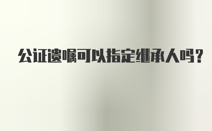 公证遗嘱可以指定继承人吗？