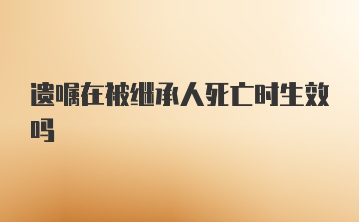 遗嘱在被继承人死亡时生效吗