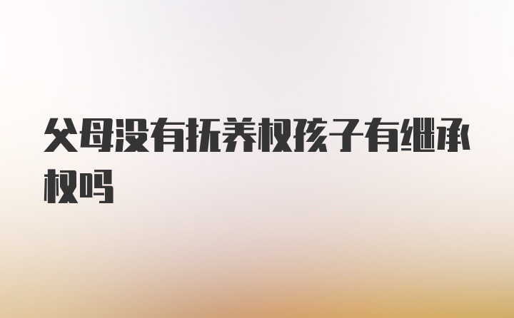 父母没有抚养权孩子有继承权吗