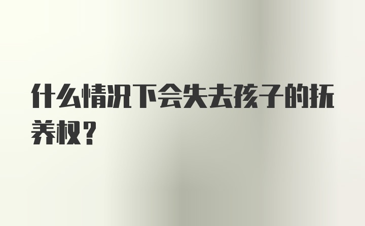 什么情况下会失去孩子的抚养权？