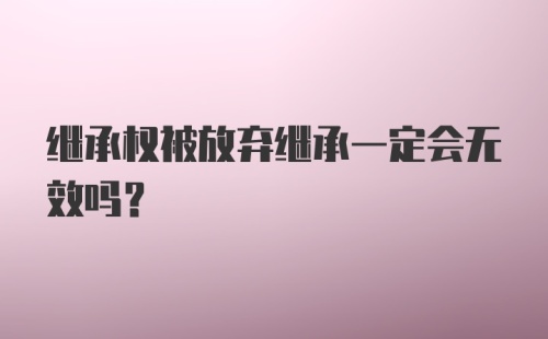 继承权被放弃继承一定会无效吗？