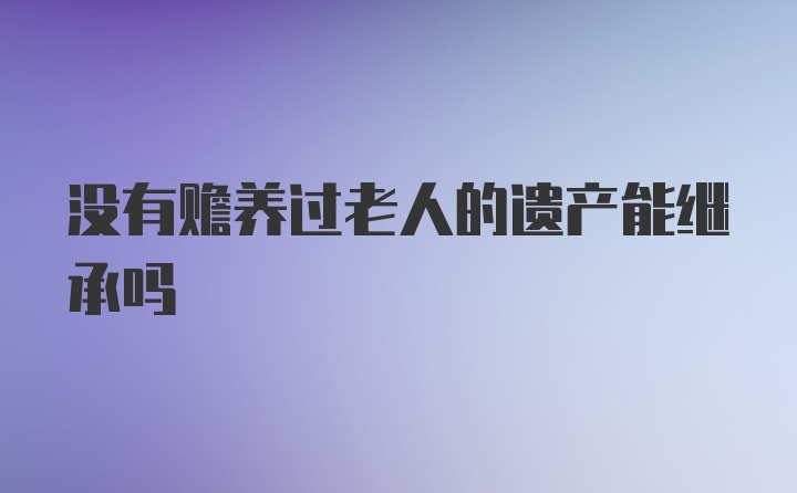 没有赡养过老人的遗产能继承吗