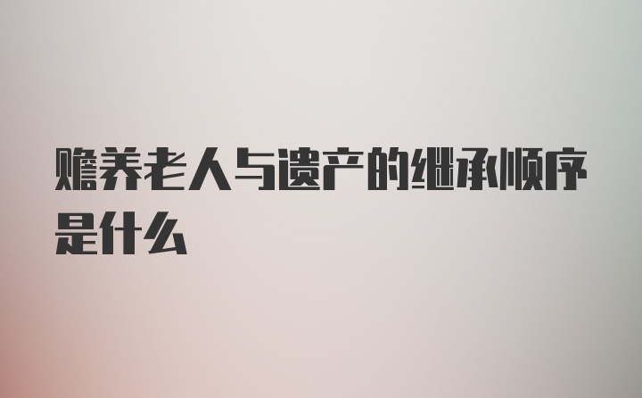 赡养老人与遗产的继承顺序是什么