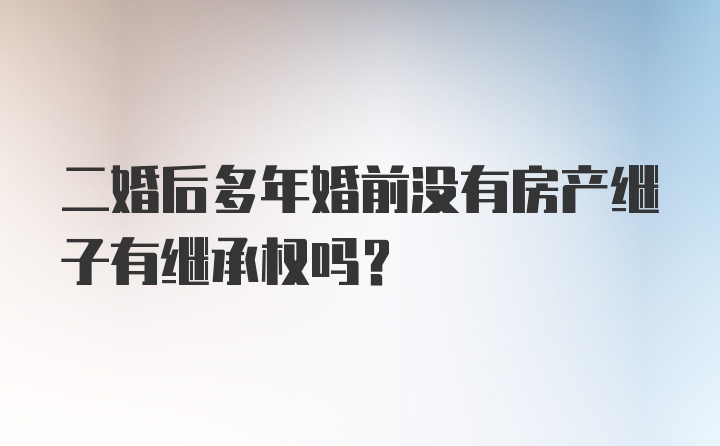 二婚后多年婚前没有房产继子有继承权吗？