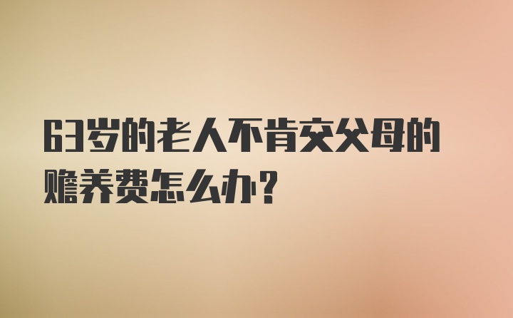 63岁的老人不肯交父母的赡养费怎么办？