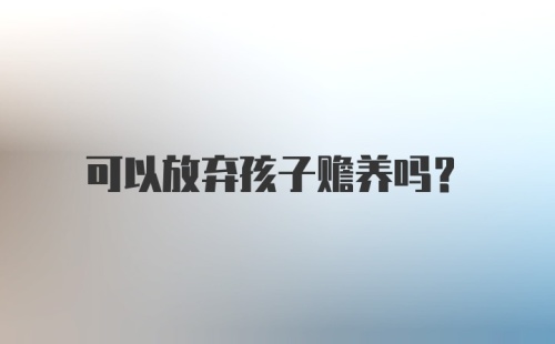 可以放弃孩子赡养吗？