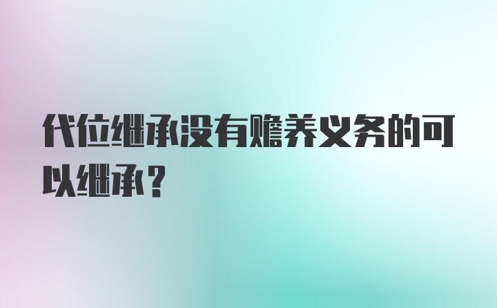 代位继承没有赡养义务的可以继承？