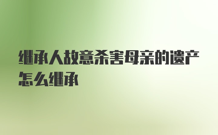 继承人故意杀害母亲的遗产怎么继承