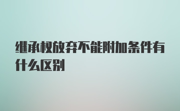 继承权放弃不能附加条件有什么区别