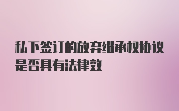 私下签订的放弃继承权协议是否具有法律效