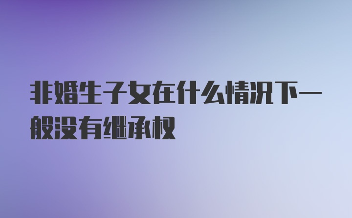 非婚生子女在什么情况下一般没有继承权