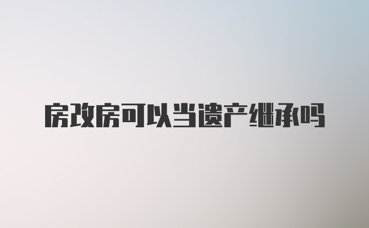 房改房可以当遗产继承吗