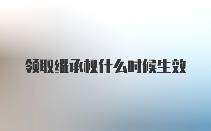 领取继承权什么时候生效