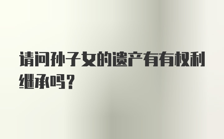 请问孙子女的遗产有有权利继承吗?