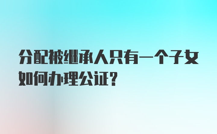 分配被继承人只有一个子女如何办理公证？