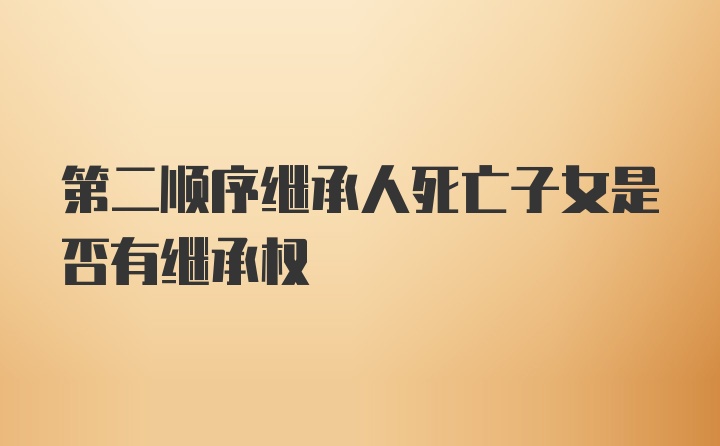 第二顺序继承人死亡子女是否有继承权