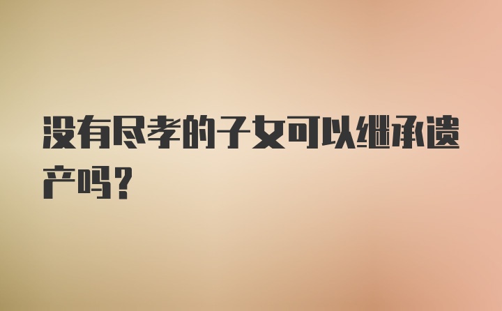 没有尽孝的子女可以继承遗产吗？