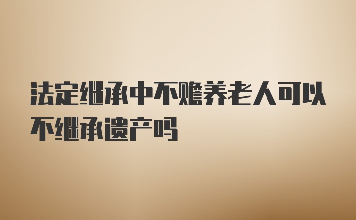 法定继承中不赡养老人可以不继承遗产吗