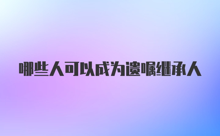 哪些人可以成为遗嘱继承人