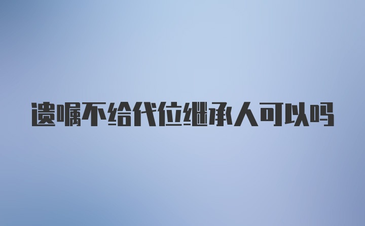 遗嘱不给代位继承人可以吗