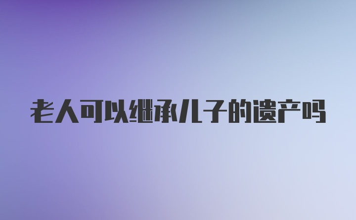 老人可以继承儿子的遗产吗