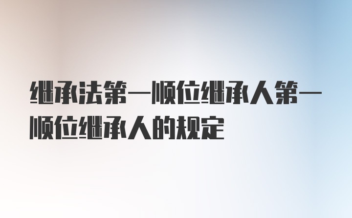 继承法第一顺位继承人第一顺位继承人的规定