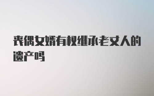 丧偶女婿有权继承老丈人的遗产吗