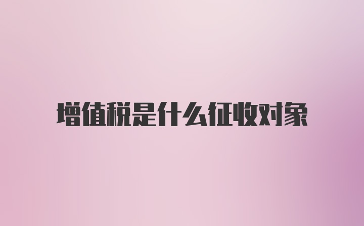 增值税是什么征收对象