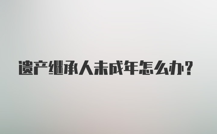 遗产继承人未成年怎么办？