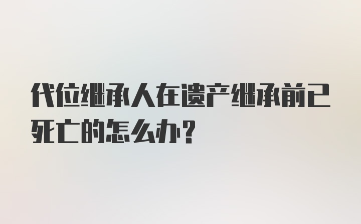 代位继承人在遗产继承前已死亡的怎么办？