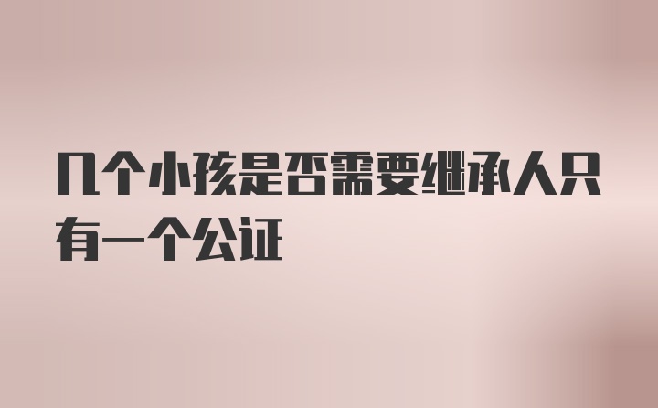 几个小孩是否需要继承人只有一个公证