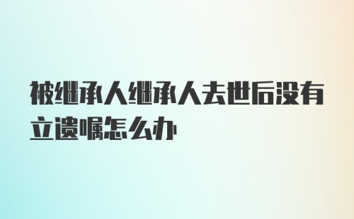 被继承人继承人去世后没有立遗嘱怎么办
