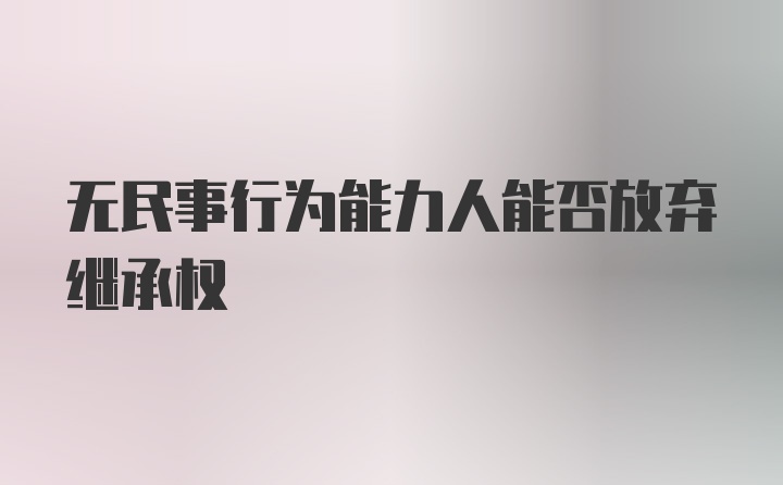 无民事行为能力人能否放弃继承权