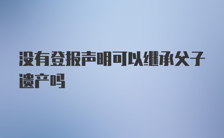 没有登报声明可以继承父子遗产吗