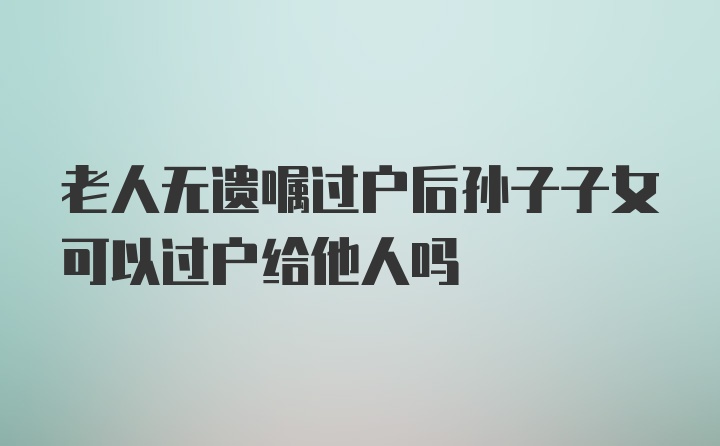 老人无遗嘱过户后孙子子女可以过户给他人吗