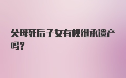 父母死后子女有权继承遗产吗?