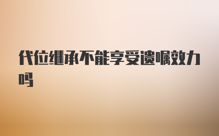 代位继承不能享受遗嘱效力吗