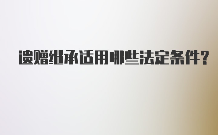 遗赠继承适用哪些法定条件？