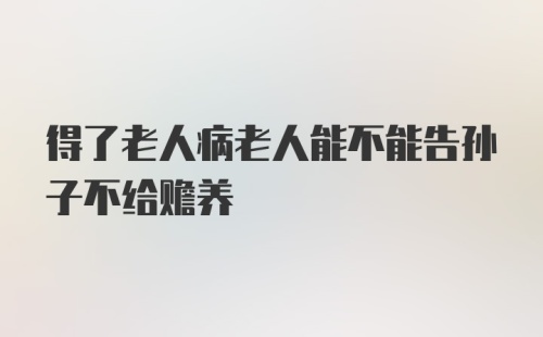 得了老人病老人能不能告孙子不给赡养