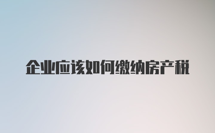 企业应该如何缴纳房产税