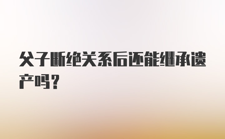 父子断绝关系后还能继承遗产吗？