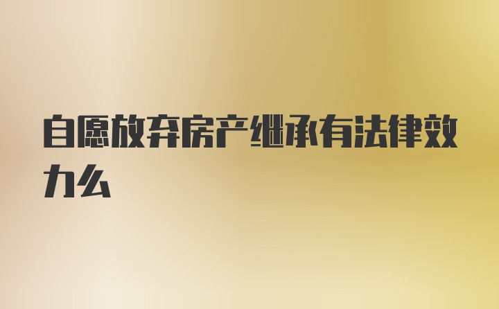 自愿放弃房产继承有法律效力么