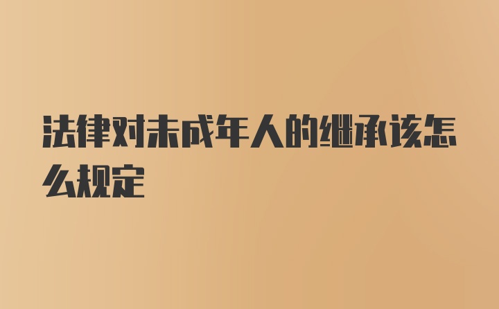 法律对未成年人的继承该怎么规定