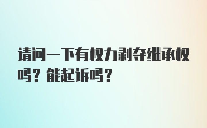 请问一下有权力剥夺继承权吗？能起诉吗？