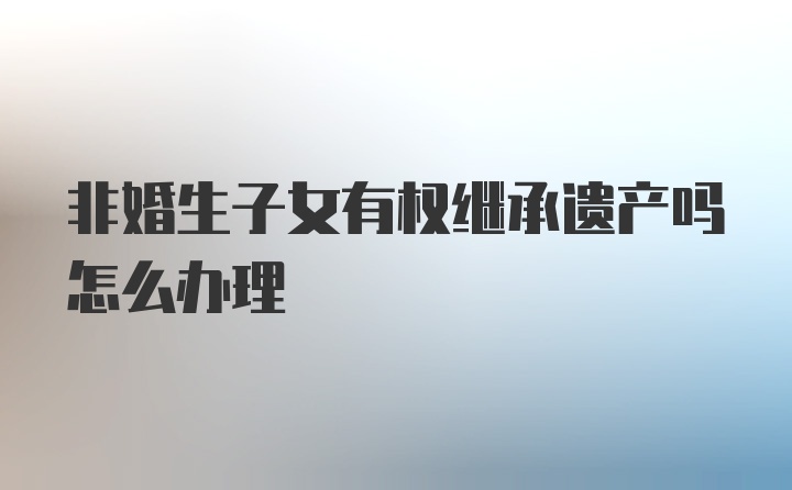 非婚生子女有权继承遗产吗怎么办理