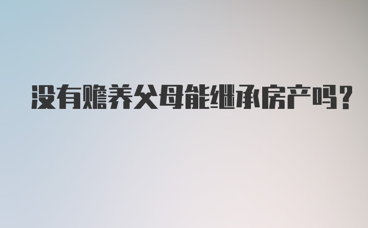 没有赡养父母能继承房产吗？