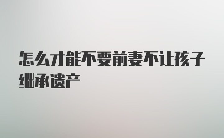 怎么才能不要前妻不让孩子继承遗产