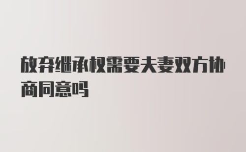 放弃继承权需要夫妻双方协商同意吗